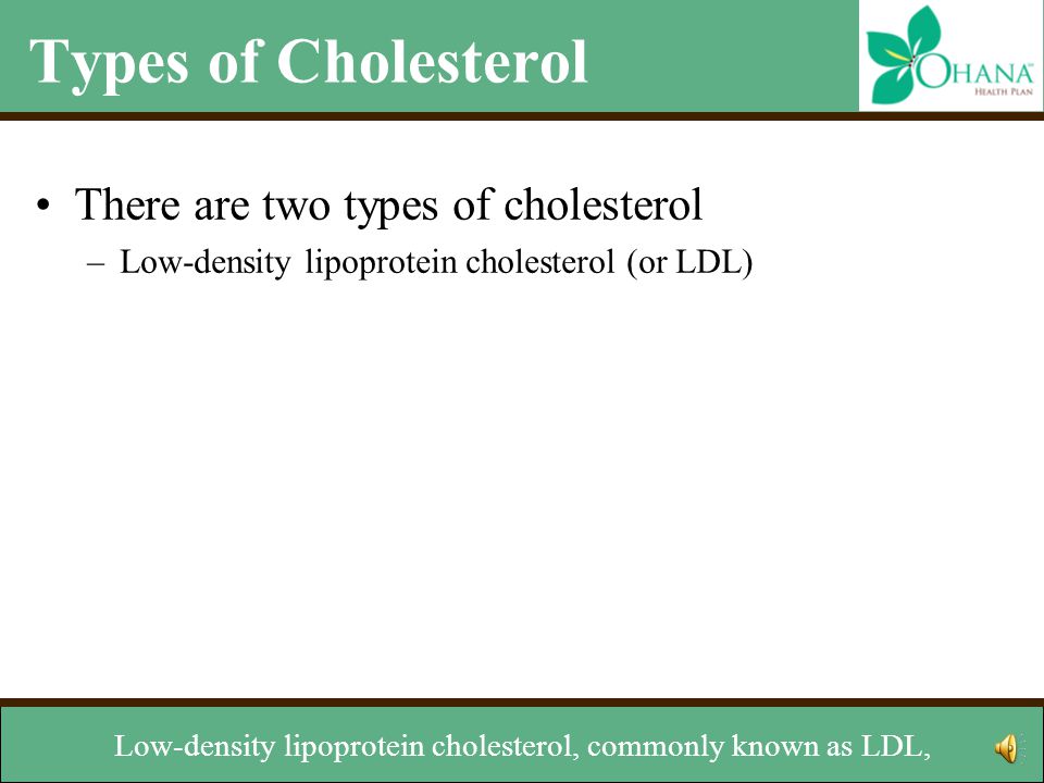 Types of Cholesterol There are two types of cholesterol –Low-density lipoprotein cholesterol (or LDL) –High-density lipoprotein cholesterol (or HDL) There are two types of cholesterol