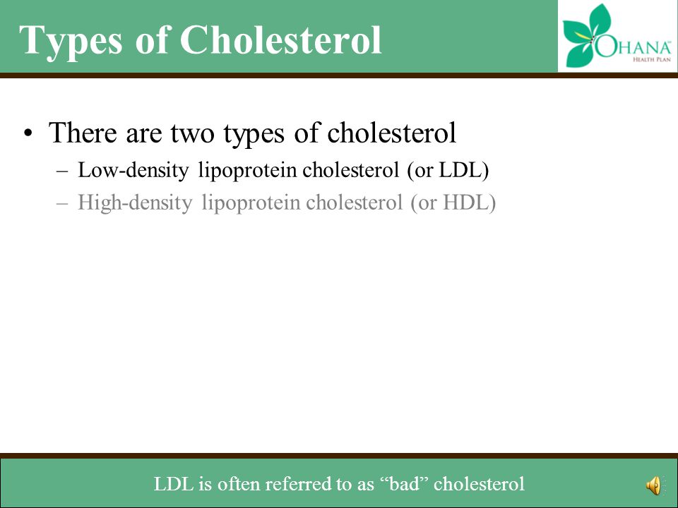 Types of Cholesterol There are two types of cholesterol –Low-density lipoprotein cholesterol (or LDL) –High-density lipoprotein cholesterol (or HDL) and high-density lipoprotein cholesterol, known as HDL.