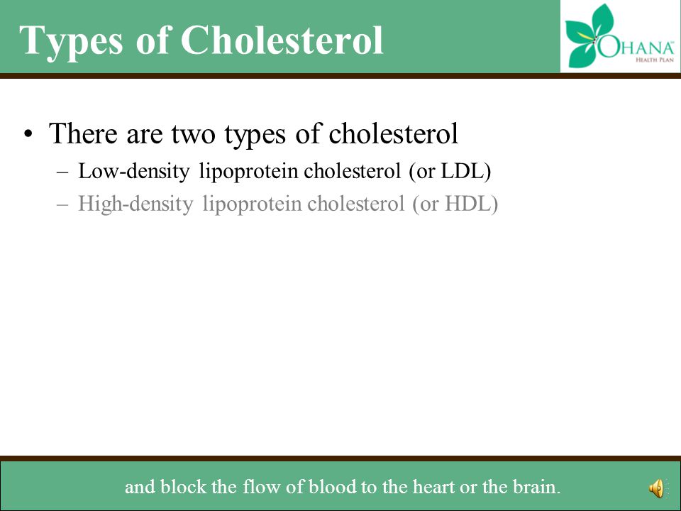 Types of Cholesterol There are two types of cholesterol –Low-density lipoprotein cholesterol (or LDL) –High-density lipoprotein cholesterol (or HDL) because it can build up on the walls of the arteries