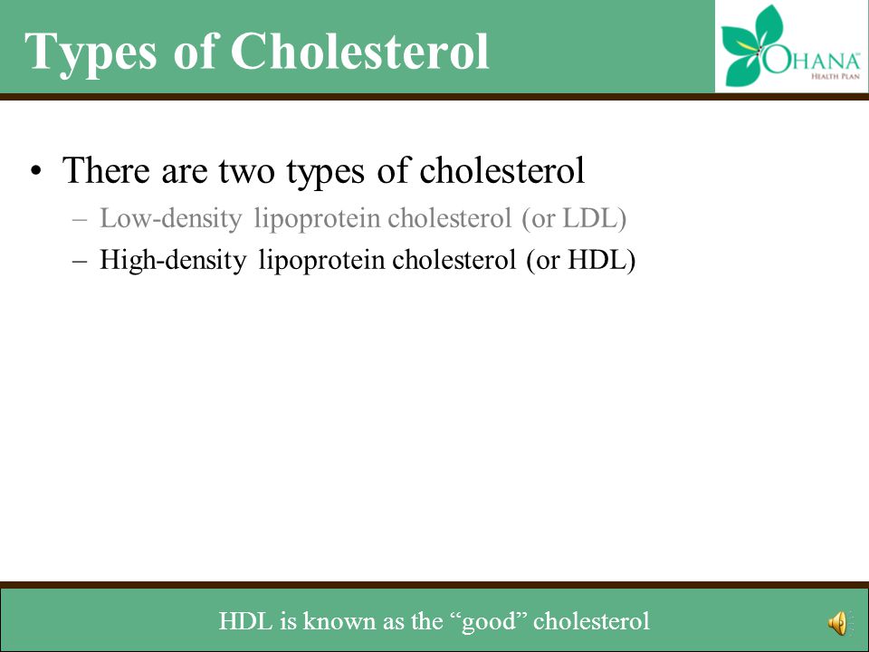 Types of Cholesterol There are two types of cholesterol –Low-density lipoprotein cholesterol (or LDL) –High-density lipoprotein cholesterol (or HDL) and block the flow of blood to the heart or the brain.