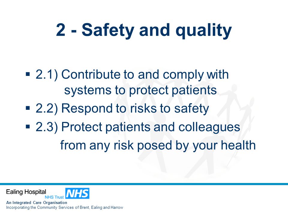 An Integrated Care Organisation Incorporating the Community Services of Brent, Ealing and Harrow 2 - Safety and quality  2.1) Contribute to and comply with systems to protect patients  2.2) Respond to risks to safety  2.3) Protect patients and colleagues from any risk posed by your health