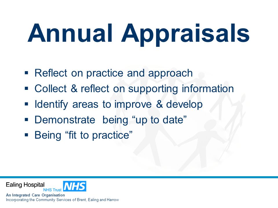 An Integrated Care Organisation Incorporating the Community Services of Brent, Ealing and Harrow Annual Appraisals  Reflect on practice and approach  Collect & reflect on supporting information  Identify areas to improve & develop  Demonstrate being up to date  Being fit to practice