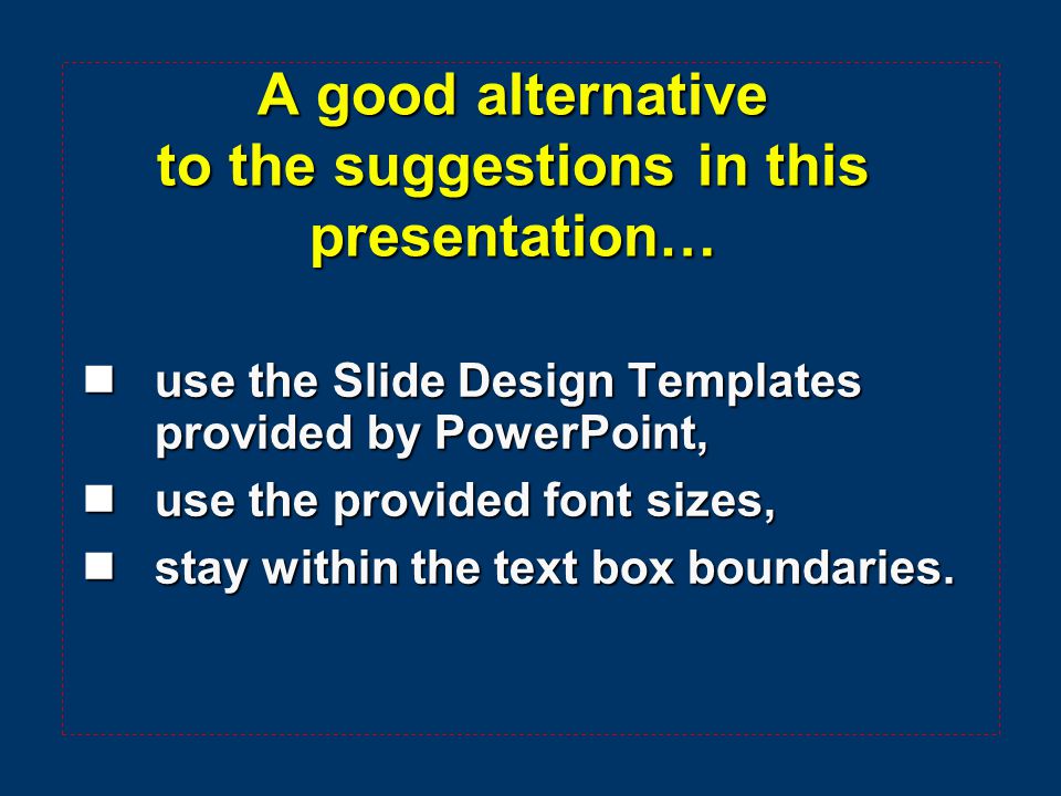 A good alternative to the suggestions in this presentation…  use the Slide Design Templates provided by PowerPoint,  use the provided font sizes,  stay within the text box boundaries.