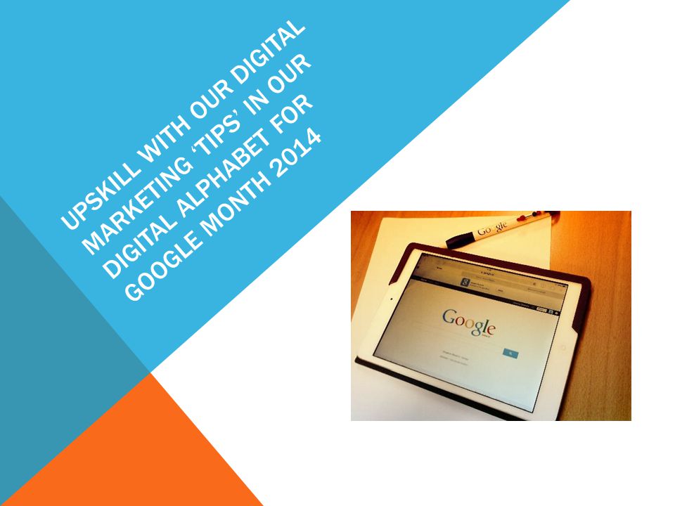 UPSKILL WITH OUR DIGITAL MARKETING ‘TIPS’ IN OUR DIGITAL ALPHABET FOR GOOGLE MONTH 2014