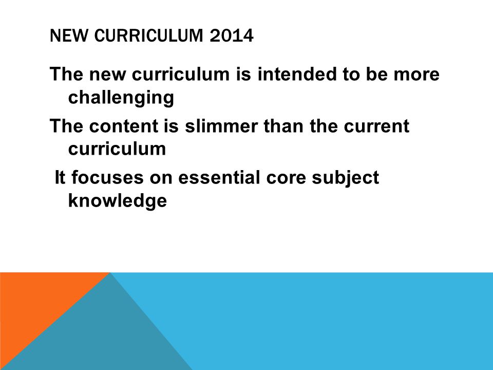 NEW CURRICULUM 2014 The new curriculum is intended to be more challenging The content is slimmer than the current curriculum It focuses on essential core subject knowledge