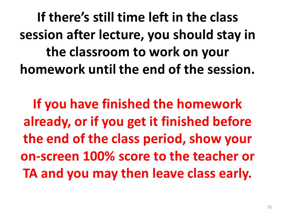 If there’s still time left in the class session after lecture, you should stay in the classroom to work on your homework until the end of the session.