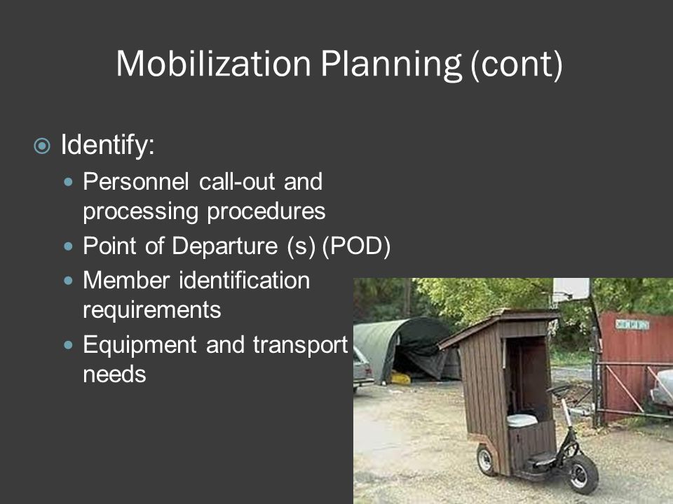 Mobilization Planning (cont)  Identify: Personnel call-out and processing procedures Point of Departure (s) (POD) Member identification requirements Equipment and transport needs