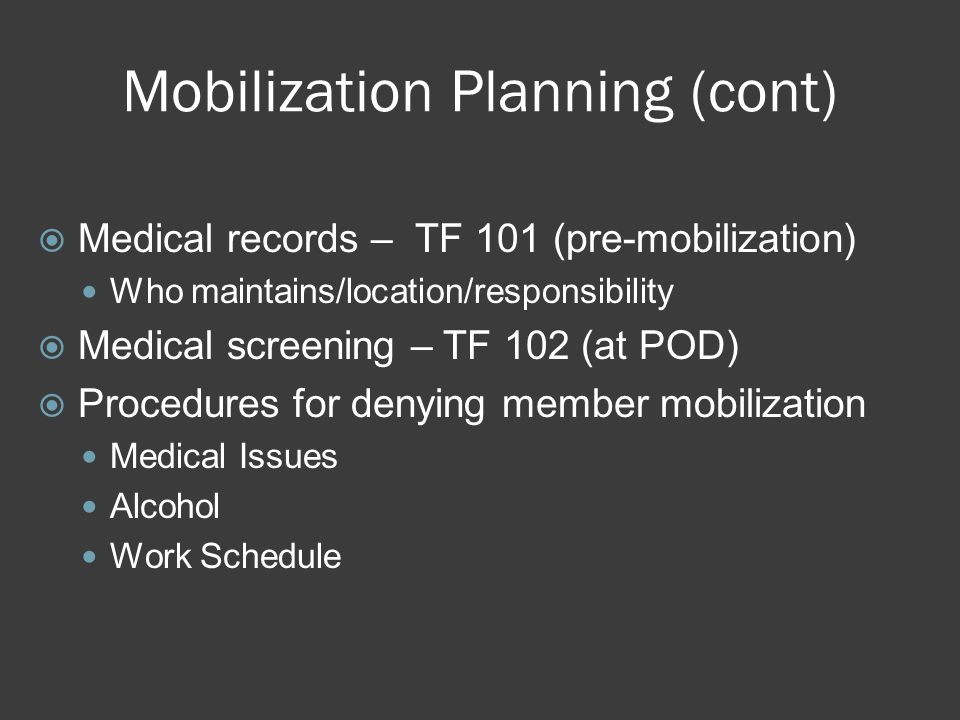 Mobilization Planning (cont)  Medical records – TF 101 (pre-mobilization) Who maintains/location/responsibility  Medical screening – TF 102 (at POD)  Procedures for denying member mobilization Medical Issues Alcohol Work Schedule