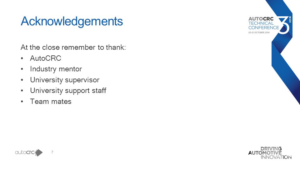 7 Acknowledgements At the close remember to thank: AutoCRC Industry mentor University supervisor University support staff Team mates