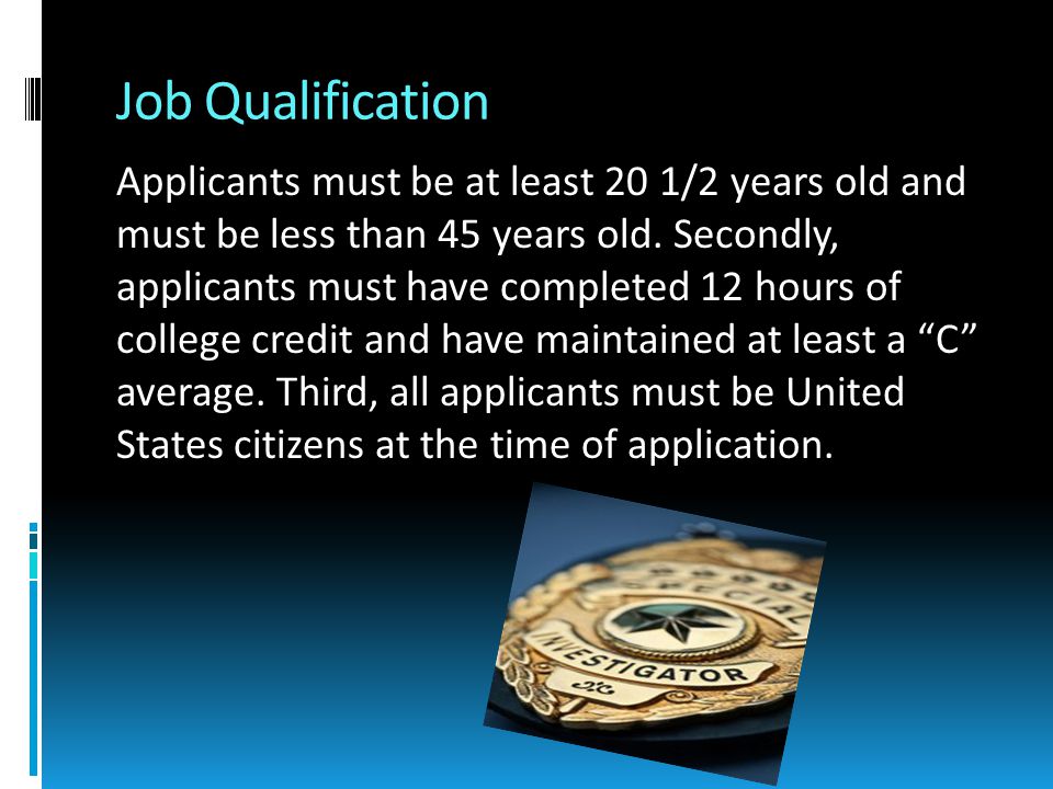 Job Qualification Applicants must be at least 20 1/2 years old and must be less than 45 years old.