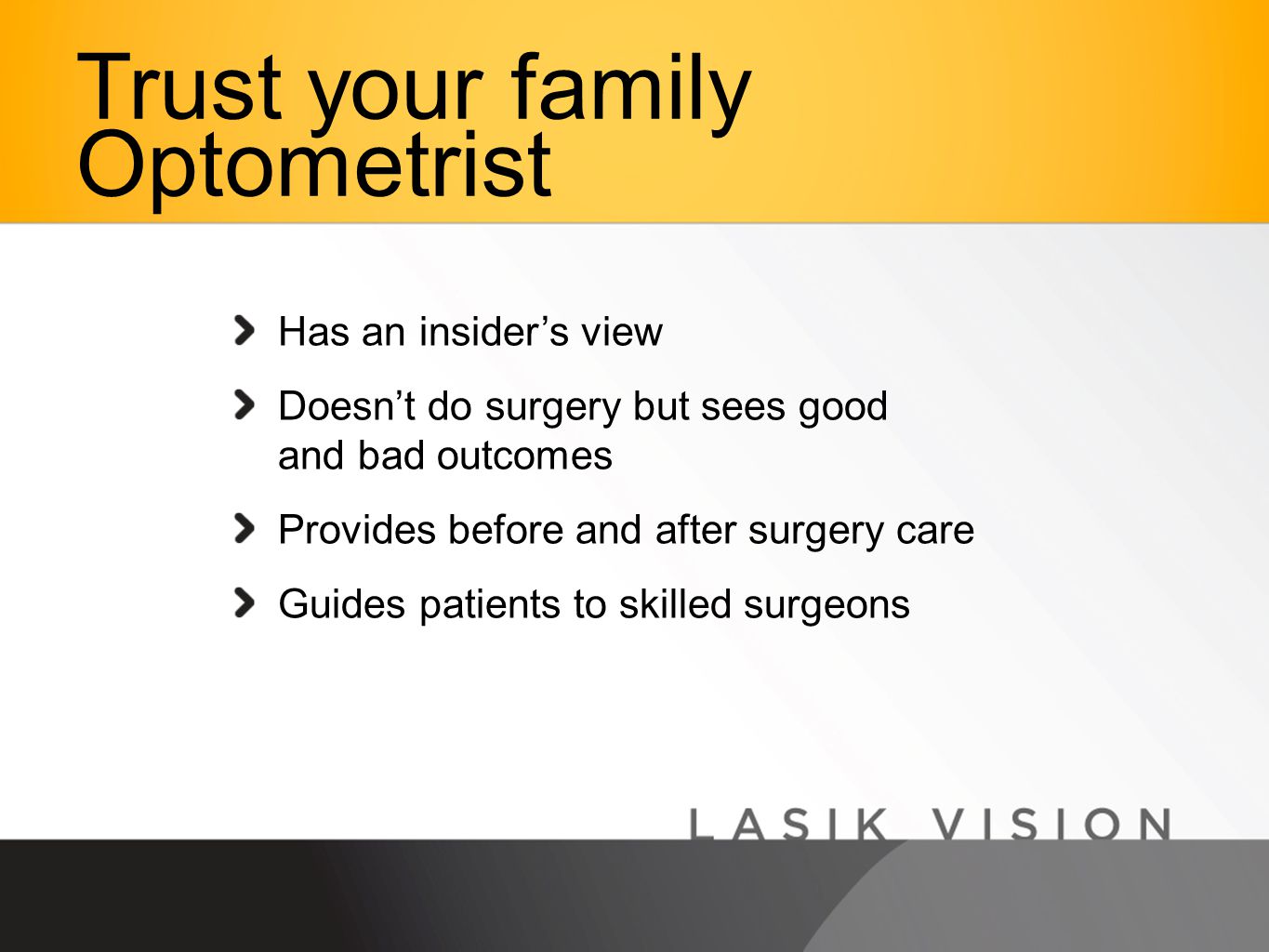 Has an insider’s view Doesn’t do surgery but sees good and bad outcomes Provides before and after surgery care Guides patients to skilled surgeons Trust your family Optometrist