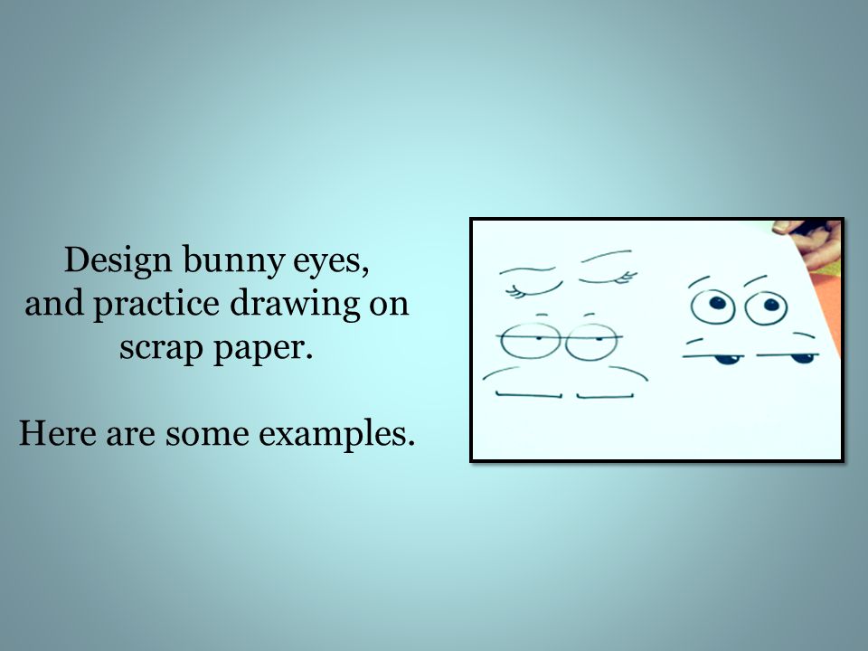 Design bunny eyes, and practice drawing on scrap paper. Here are some examples.