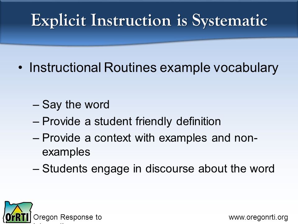 Oregon Response to Intervention   Explicit Instruction is Systematic Instructional Routines example vocabulary –Say the word –Provide a student friendly definition –Provide a context with examples and non- examples –Students engage in discourse about the word