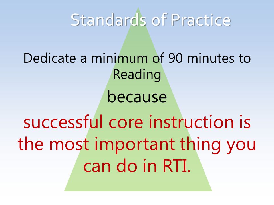 Standards of Practice Dedicate a minimum of 90 minutes to Reading because successful core instruction is the most important thing you can do in RTI.