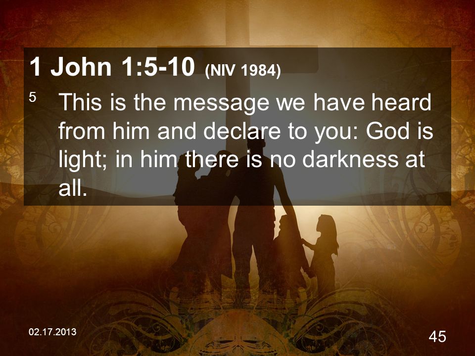 John 1:5-10 (NIV 1984) 5 This is the message we have heard from him and declare to you: God is light; in him there is no darkness at all.