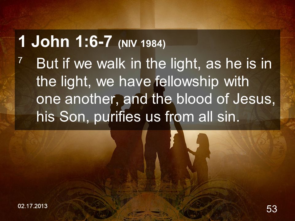 John 1:6-7 (NIV 1984) 7 But if we walk in the light, as he is in the light, we have fellowship with one another, and the blood of Jesus, his Son, purifies us from all sin.