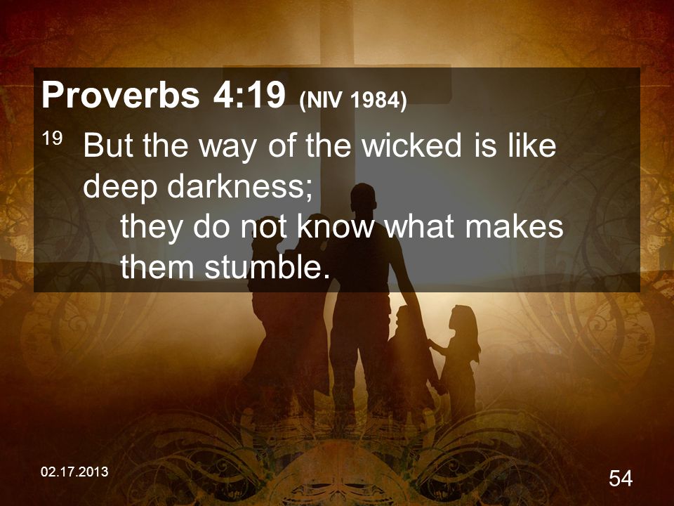 Proverbs 4:19 (NIV 1984) 19 But the way of the wicked is like deep darkness; they do not know what makes them stumble.