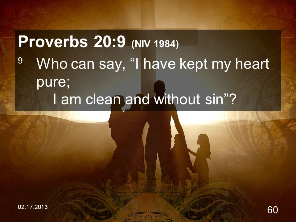 Proverbs 20:9 (NIV 1984) 9 Who can say, I have kept my heart pure; I am clean and without sin