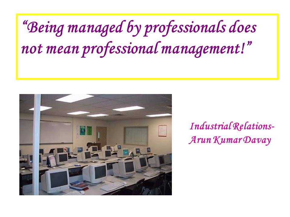 Being managed by professionals does not mean professional management! Industrial Relations- Arun Kumar Davay
