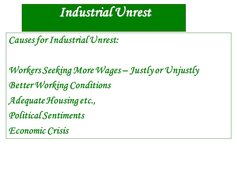 Industrial Unrest Causes for Industrial Unrest: Workers Seeking More Wages – Justly or Unjustly Better Working Conditions Adequate Housing etc., Political Sentiments Economic Crisis
