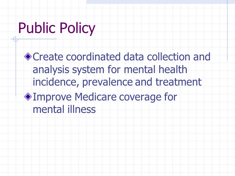 Public Policy Create coordinated data collection and analysis system for mental health incidence, prevalence and treatment Improve Medicare coverage for mental illness