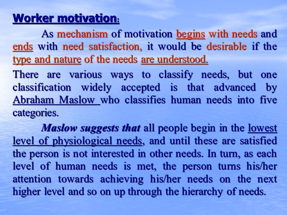 Worker motivation : As mechanism of motivation begins with needs and ends with need satisfaction, it would be desirable if the type and nature of the needs are understood.