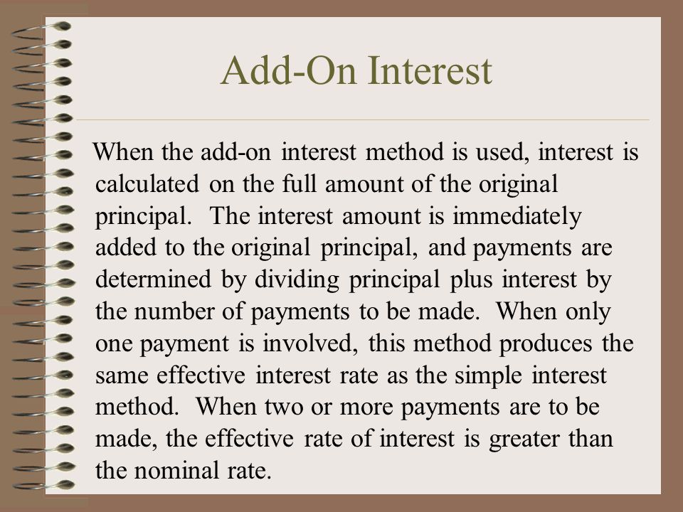 When the add-on interest method is used, interest is calculated on the full amount of the original principal.