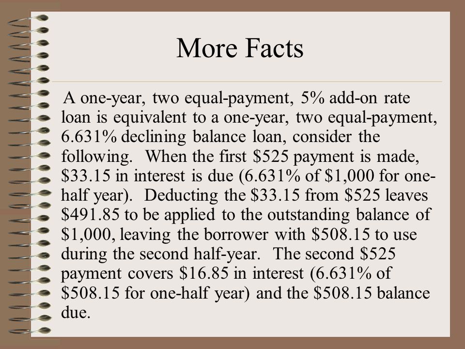 A one-year, two equal-payment, 5% add-on rate loan is equivalent to a one-year, two equal-payment, 6.631% declining balance loan, consider the following.