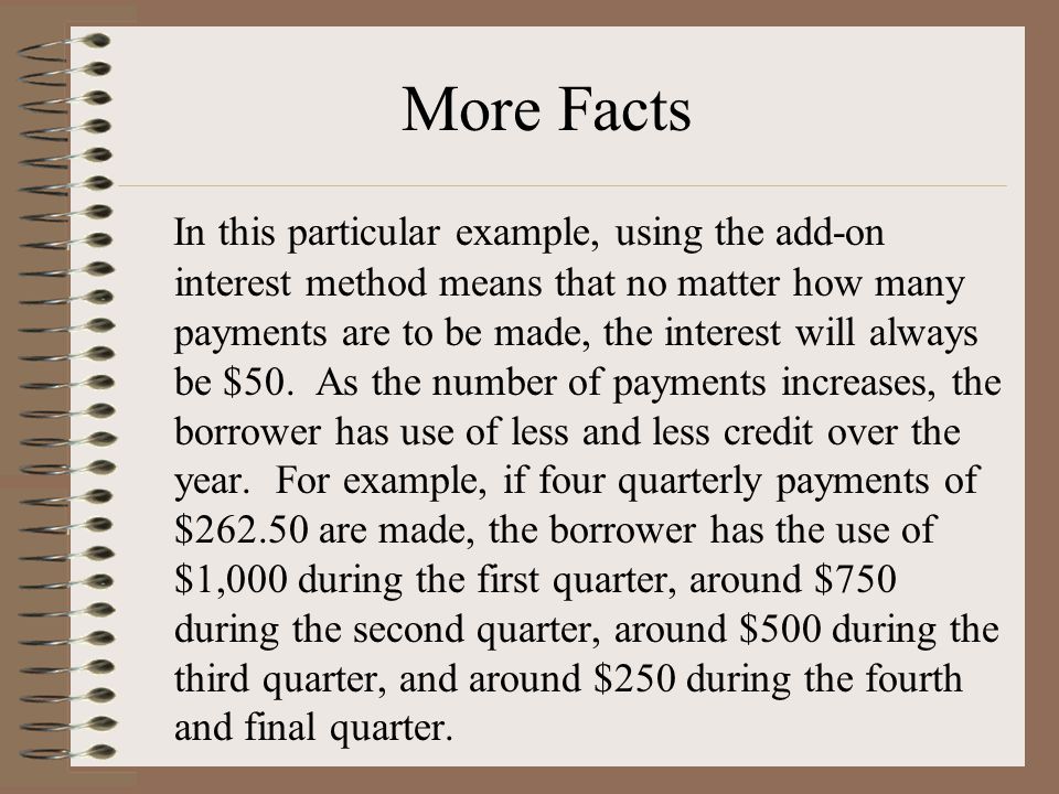 More Facts In this particular example, using the add-on interest method means that no matter how many payments are to be made, the interest will always be $50.