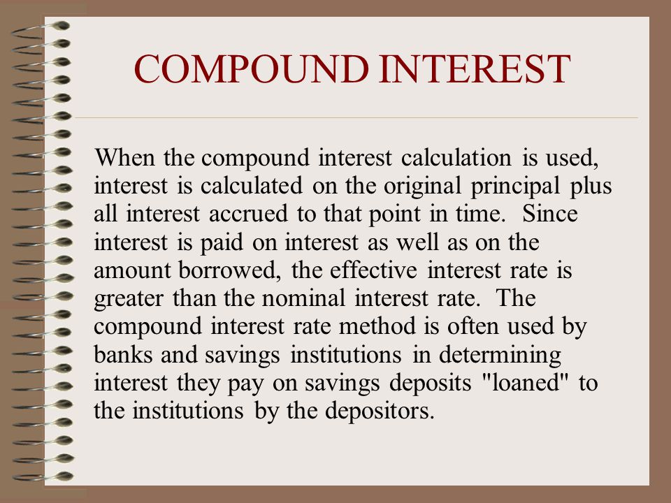COMPOUND INTEREST When the compound interest calculation is used, interest is calculated on the original principal plus all interest accrued to that point in time.