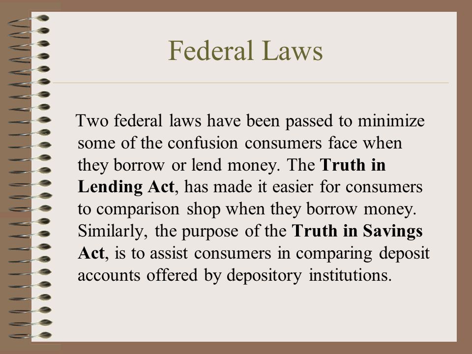 Federal Laws Two federal laws have been passed to minimize some of the confusion consumers face when they borrow or lend money.