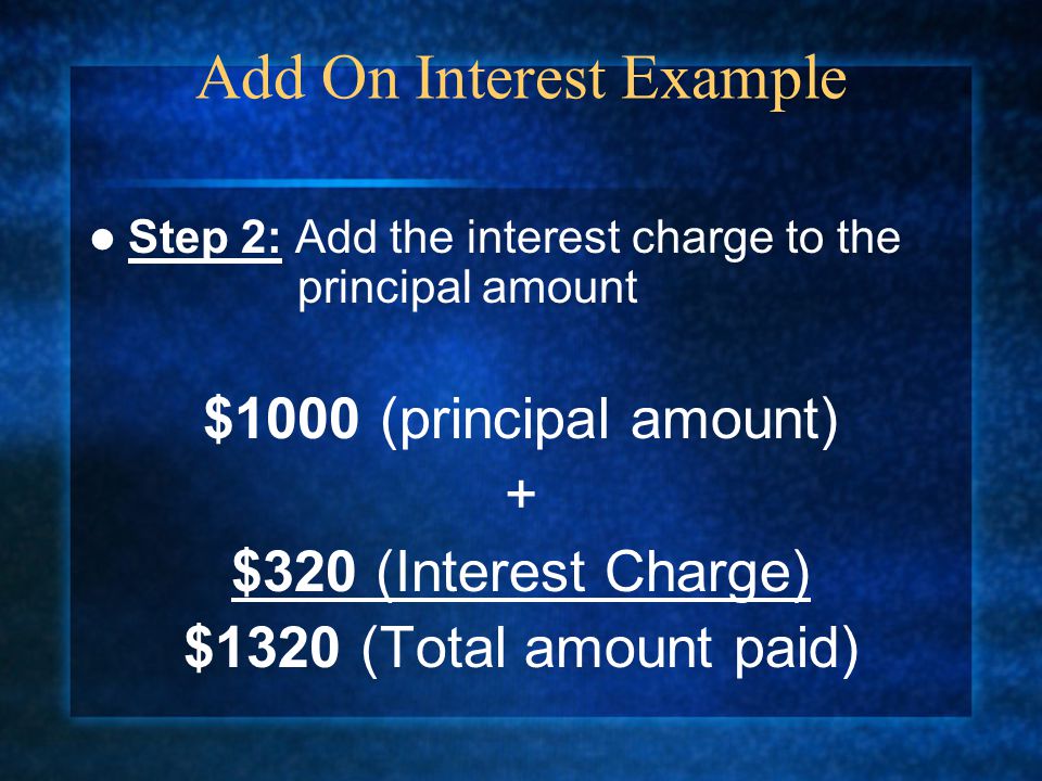 Step 2: Add the interest charge to the principal amount $1000 (principal amount) + $320 (Interest Charge) $1320 (Total amount paid) Add On Interest Example