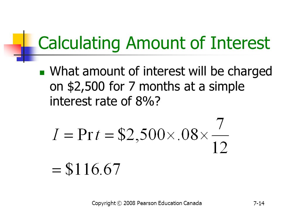 Copyright © 2008 Pearson Education Canada 7-14 Calculating Amount of Interest What amount of interest will be charged on $2,500 for 7 months at a simple interest rate of 8%
