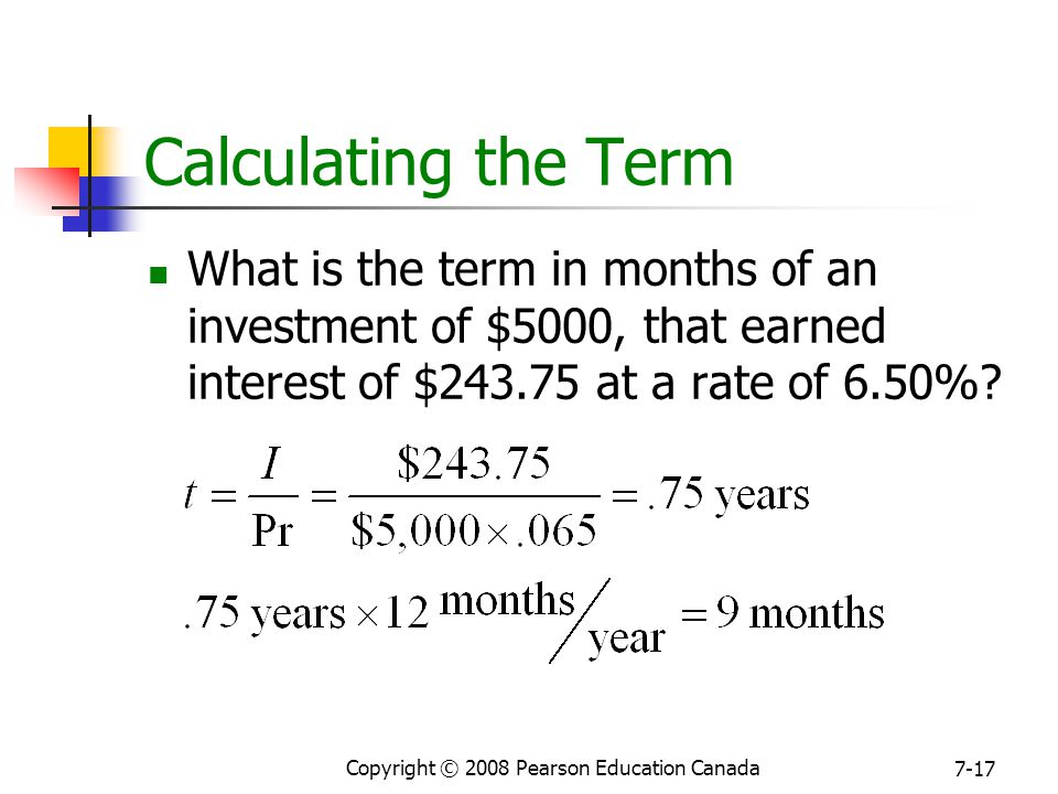 Copyright © 2008 Pearson Education Canada 7-17 Calculating the Term What is the term in months of an investment of $5000, that earned interest of $ at a rate of 6.50%