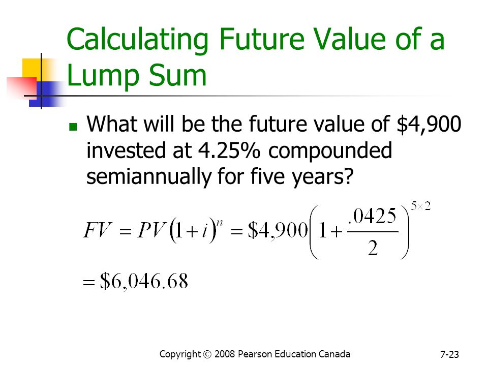 Copyright © 2008 Pearson Education Canada 7-23 Calculating Future Value of a Lump Sum What will be the future value of $4,900 invested at 4.25% compounded semiannually for five years
