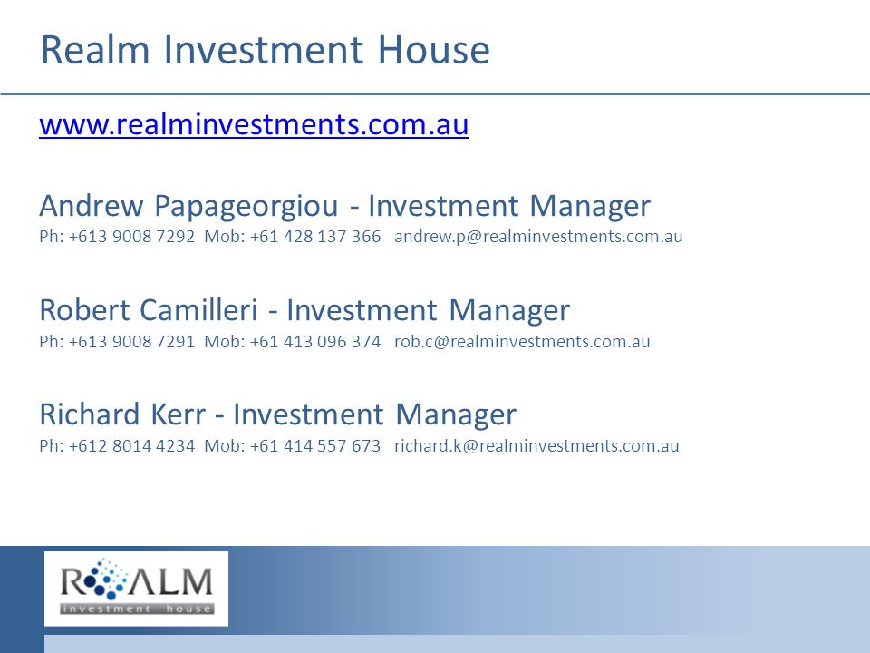 Realm Investment House   Andrew Papageorgiou - Investment Manager Ph: Mob: Robert Camilleri - Investment Manager Ph: Mob: Richard Kerr - Investment Manager Ph: Mob: