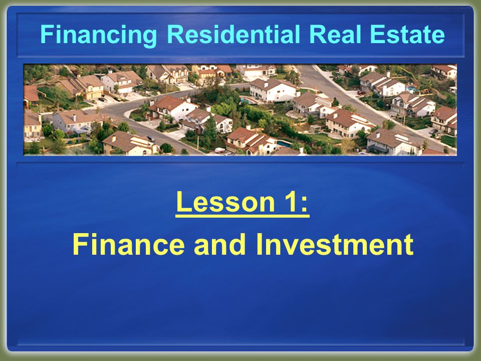 Financing Residential Real Estate Lesson 1: Finance and Investment