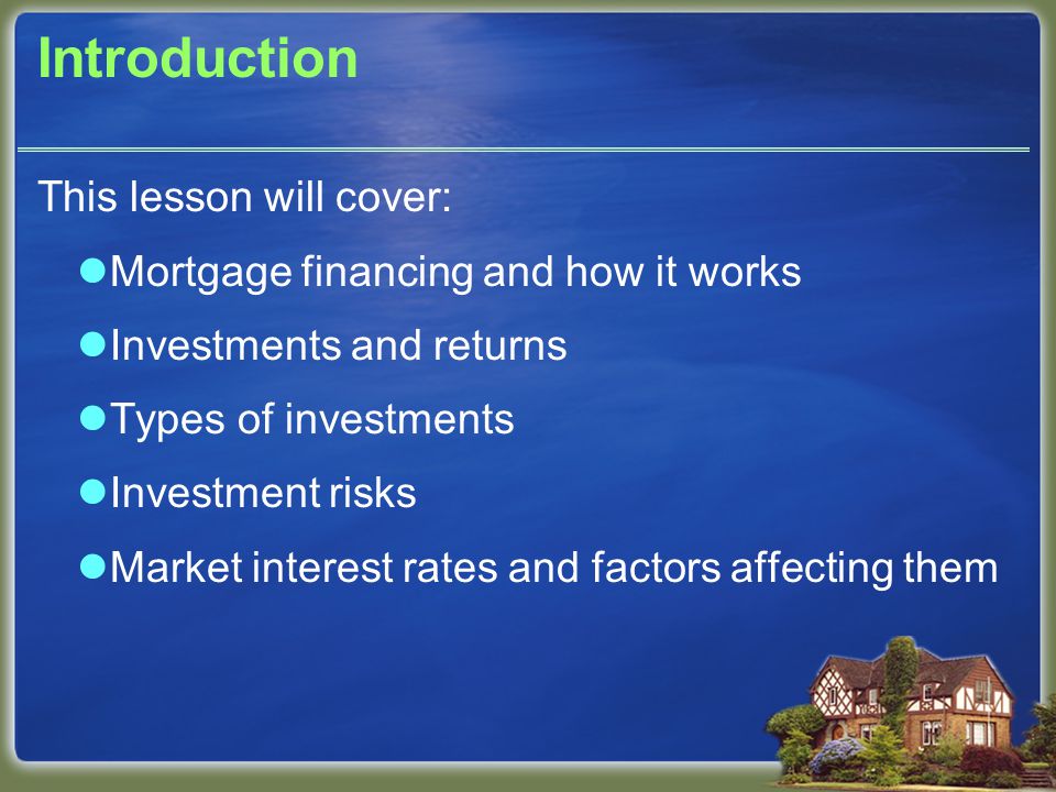 Introduction This lesson will cover: Mortgage financing and how it works Investments and returns Types of investments Investment risks Market interest rates and factors affecting them