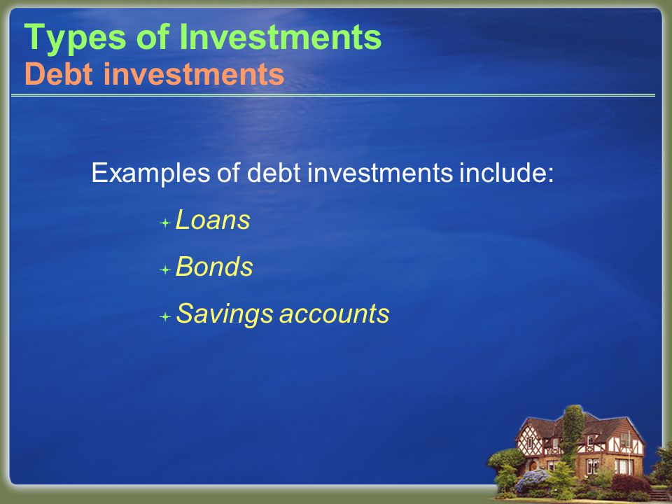 Types of Investments Examples of debt investments include:  Loans  Bonds  Savings accounts Debt investments