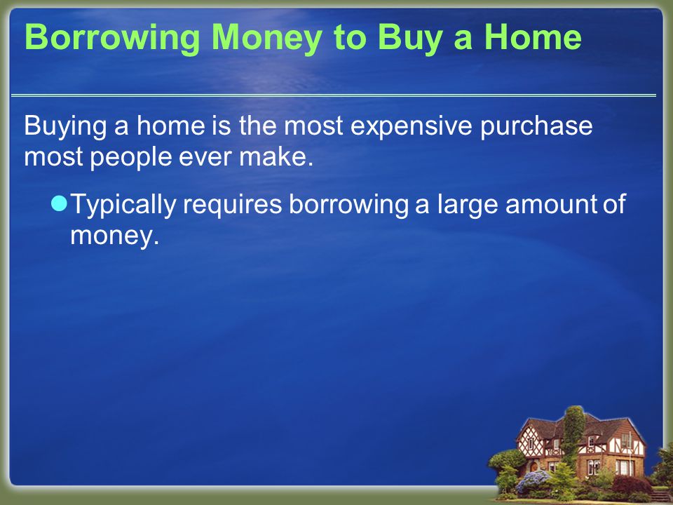 Borrowing Money to Buy a Home Buying a home is the most expensive purchase most people ever make.