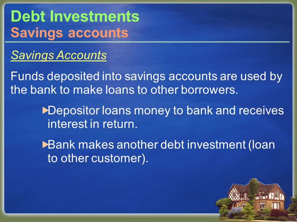 Debt Investments Savings Accounts Funds deposited into savings accounts are used by the bank to make loans to other borrowers.