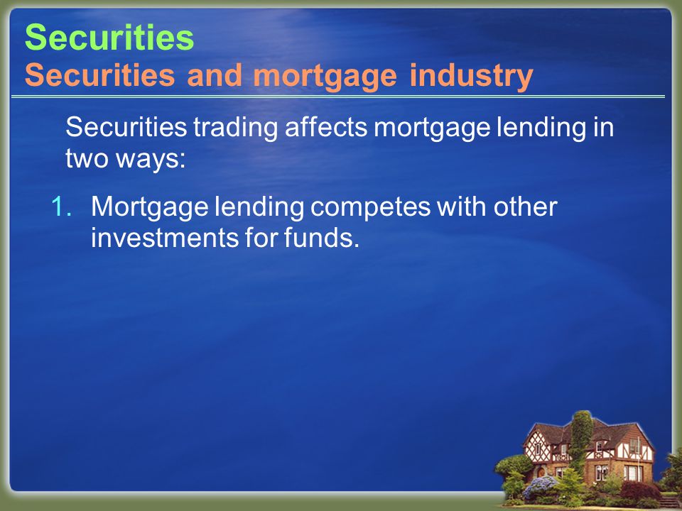 Securities Securities trading affects mortgage lending in two ways: 1.Mortgage lending competes with other investments for funds.