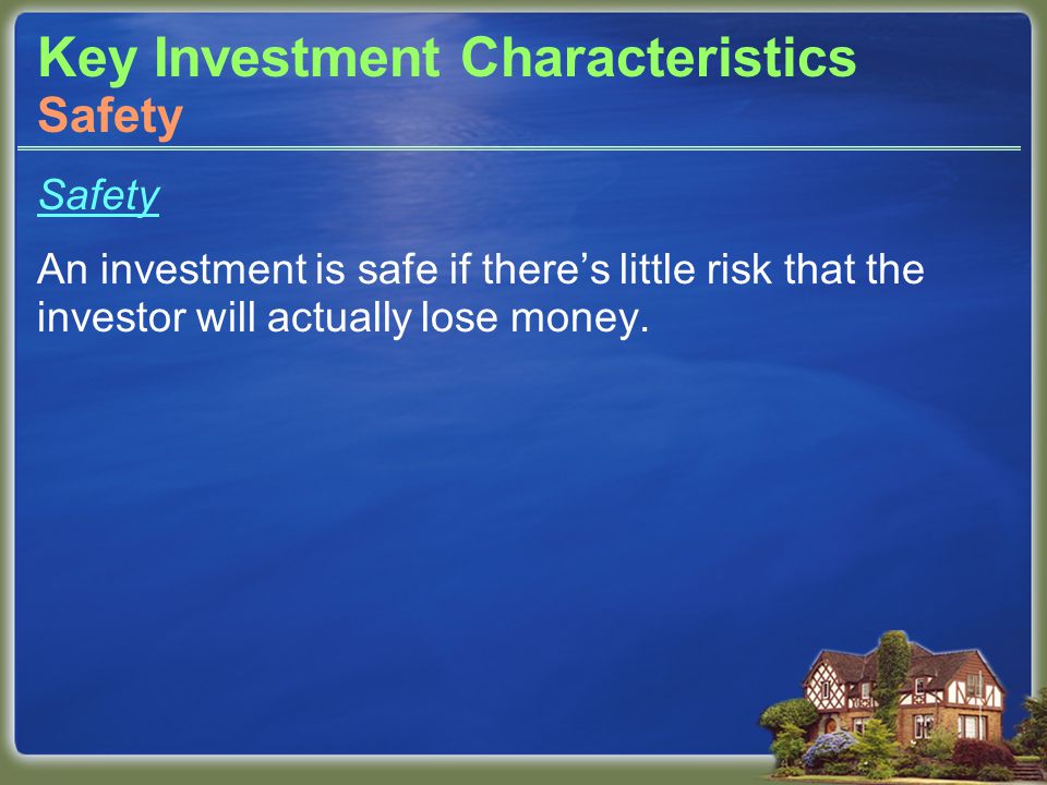 Key Investment Characteristics Safety An investment is safe if there’s little risk that the investor will actually lose money.