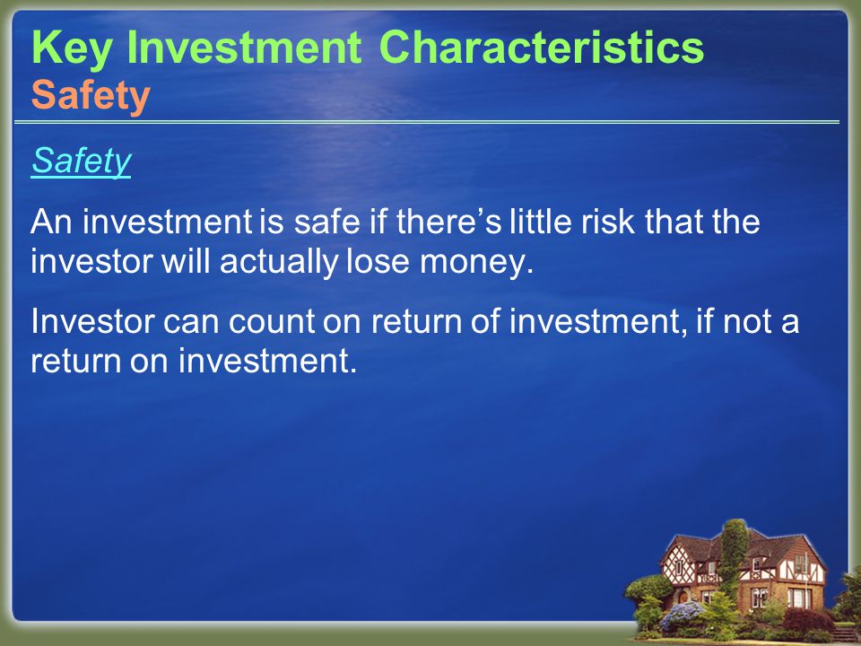 Key Investment Characteristics Safety An investment is safe if there’s little risk that the investor will actually lose money.