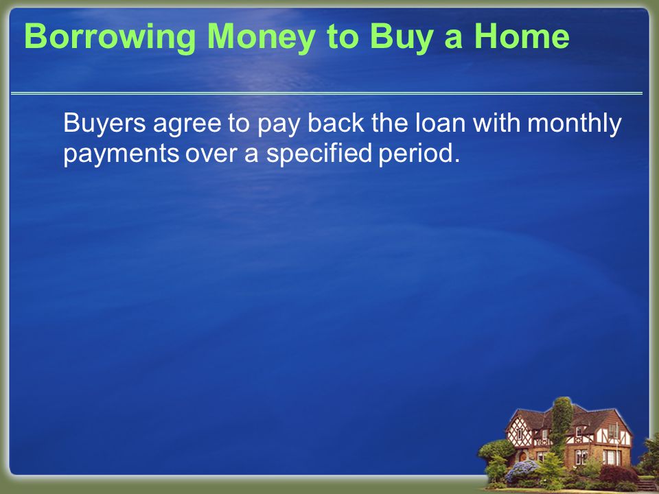 Borrowing Money to Buy a Home Buyers agree to pay back the loan with monthly payments over a specified period.