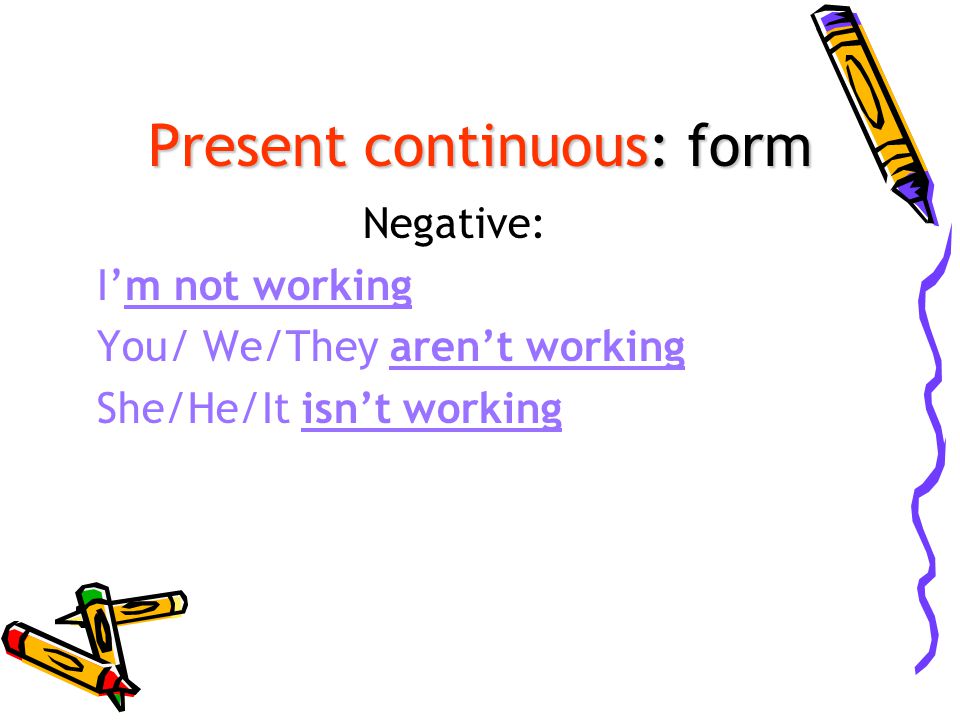 Present continuous: form Negative: I’m not working You/ We/They aren’t working She/He/It isn’t working