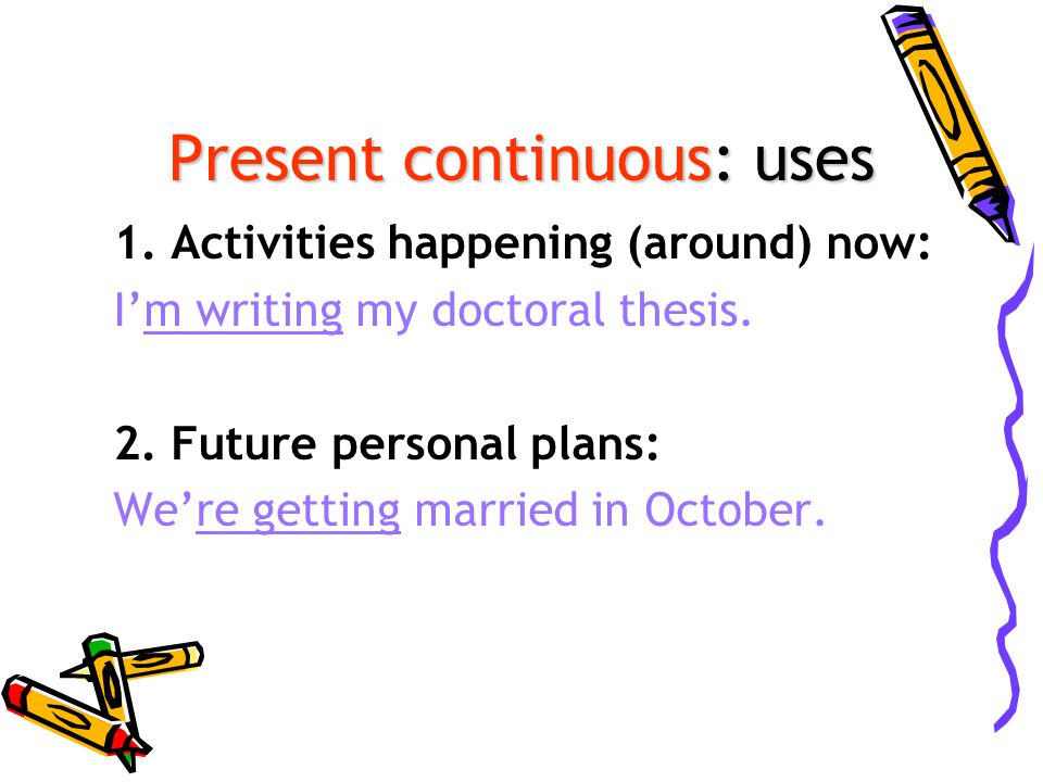Present continuous: uses 1. Activities happening (around) now: I’m writing my doctoral thesis.
