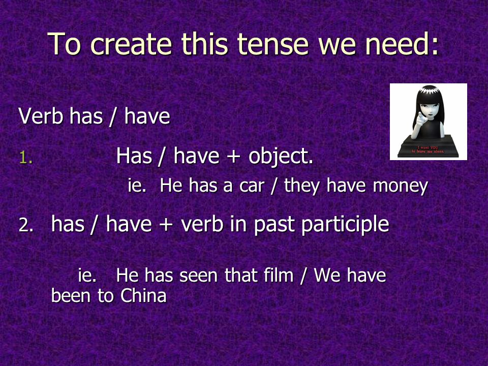 To create this tense we need: Verb has / have 1. Has / have + object.