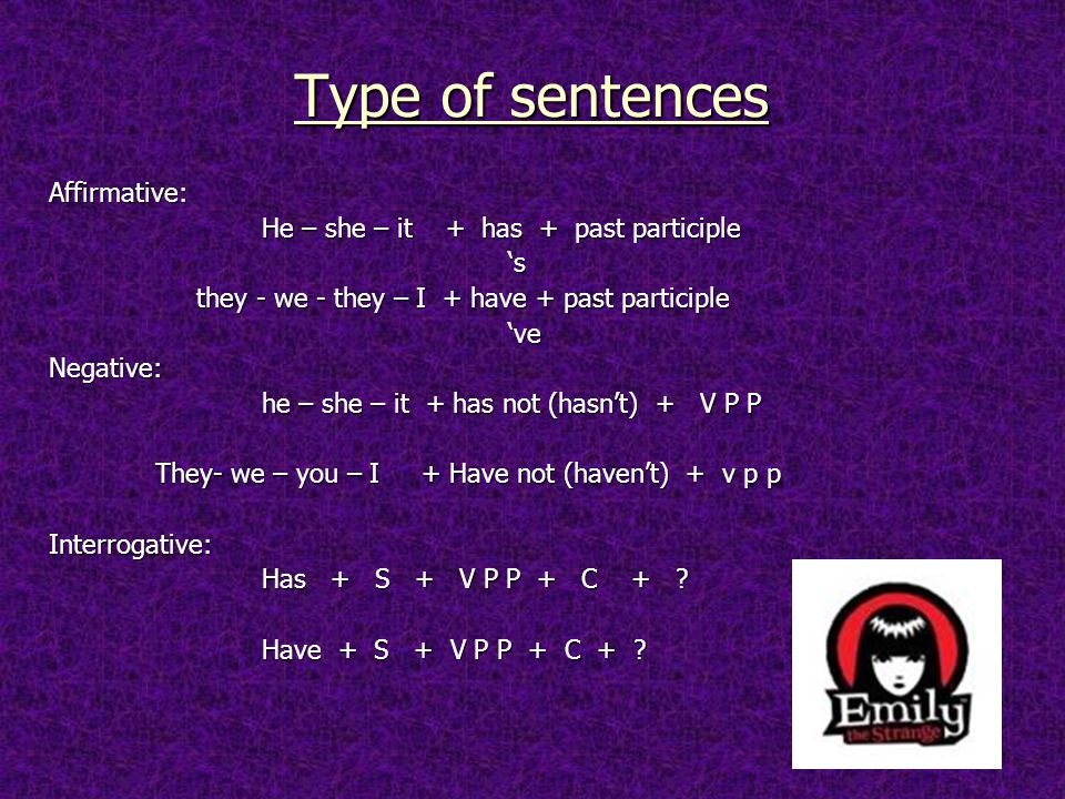 Type of sentences Affirmative: He – she – it + has + past participle ‘s ‘s they - we - they – I + have + past participle they - we - they – I + have + past participle ‘ve ‘veNegative: he – she – it + has not (hasn’t) + V P P They- we – you – I + Have not (haven’t) + v p p Interrogative: Has + S + V P P + C + .