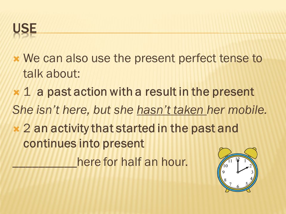  We can also use the present perfect tense to talk about:  1 a past action with a result in the present She isn’t here, but she hasn’t taken her mobile.